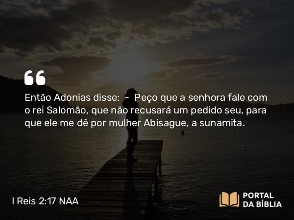 I Reis 2:17 NAA - Então Adonias disse: — Peço que a senhora fale com o rei Salomão, que não recusará um pedido seu, para que ele me dê por mulher Abisague, a sunamita.