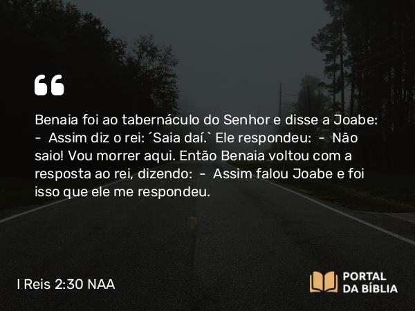 I Reis 2:30 NAA - Benaia foi ao tabernáculo do Senhor e disse a Joabe: — Assim diz o rei: 