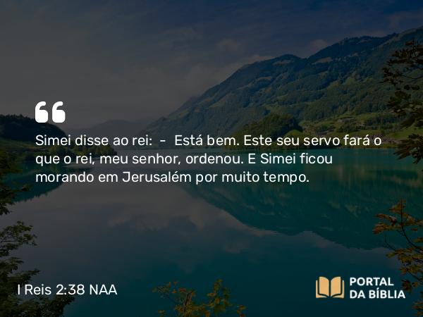 I Reis 2:38 NAA - Simei disse ao rei: — Está bem. Este seu servo fará o que o rei, meu senhor, ordenou. E Simei ficou morando em Jerusalém por muito tempo.