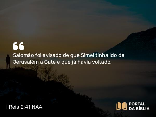 I Reis 2:41 NAA - Salomão foi avisado de que Simei tinha ido de Jerusalém a Gate e que já havia voltado.