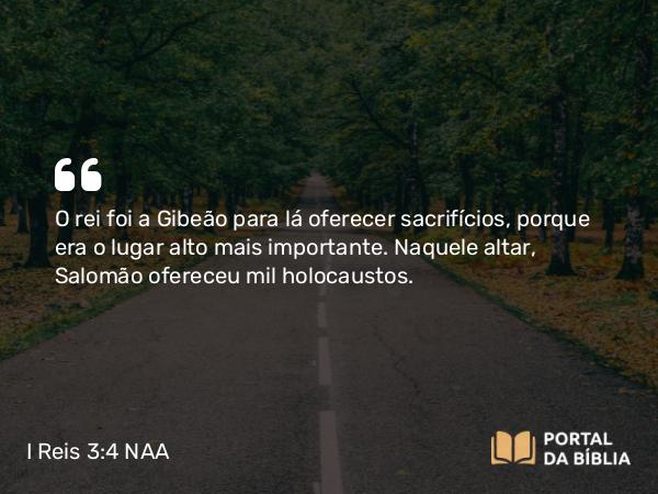 I Reis 3:4 NAA - O rei foi a Gibeão para lá oferecer sacrifícios, porque era o lugar alto mais importante. Naquele altar, Salomão ofereceu mil holocaustos.