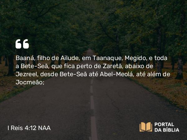 I Reis 4:12 NAA - Baaná, filho de Ailude, em Taanaque, Megido, e toda a Bete-Seã, que fica perto de Zaretã, abaixo de Jezreel, desde Bete-Seã até Abel-Meolá, até além de Jocmeão;