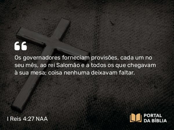 I Reis 4:27 NAA - Os governadores forneciam provisões, cada um no seu mês, ao rei Salomão e a todos os que chegavam à sua mesa; coisa nenhuma deixavam faltar.