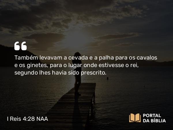 I Reis 4:28 NAA - Também levavam a cevada e a palha para os cavalos e os ginetes, para o lugar onde estivesse o rei, segundo lhes havia sido prescrito.