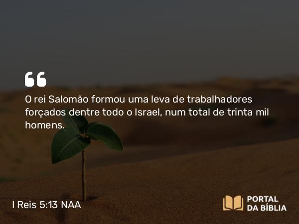 I Reis 5:13-18 NAA - O rei Salomão formou uma leva de trabalhadores forçados dentre todo o Israel, num total de trinta mil homens.