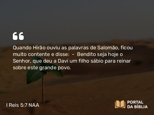 I Reis 5:7 NAA - Quando Hirão ouviu as palavras de Salomão, ficou muito contente e disse: — Bendito seja hoje o Senhor, que deu a Davi um filho sábio para reinar sobre este grande povo.