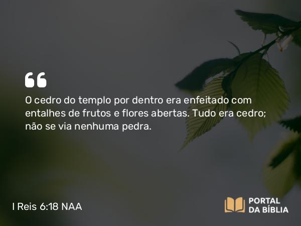 I Reis 6:18 NAA - O cedro do templo por dentro era enfeitado com entalhes de frutos e flores abertas. Tudo era cedro; não se via nenhuma pedra.