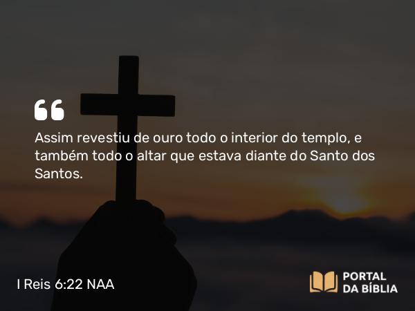 I Reis 6:22 NAA - Assim revestiu de ouro todo o interior do templo, e também todo o altar que estava diante do Santo dos Santos.