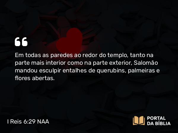 I Reis 6:29 NAA - Em todas as paredes ao redor do templo, tanto na parte mais interior como na parte exterior, Salomão mandou esculpir entalhes de querubins, palmeiras e flores abertas.