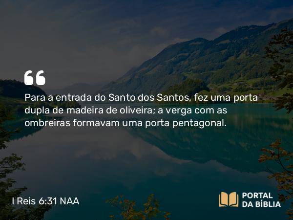 I Reis 6:31 NAA - Para a entrada do Santo dos Santos, fez uma porta dupla de madeira de oliveira; a verga com as ombreiras formavam uma porta pentagonal.