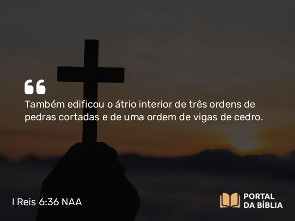 I Reis 6:36 NAA - Também edificou o átrio interior de três ordens de pedras cortadas e de uma ordem de vigas de cedro.