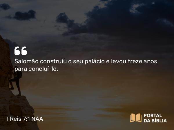 I Reis 7:1 NAA - Salomão construiu o seu palácio e levou treze anos para concluí-lo.