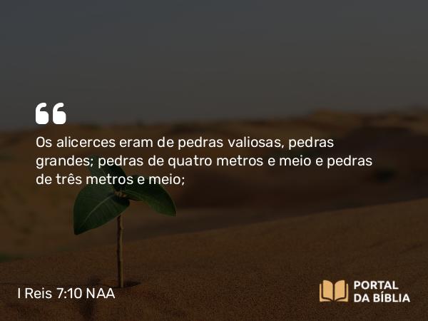 I Reis 7:10 NAA - Os alicerces eram de pedras valiosas, pedras grandes; pedras de quatro metros e meio e pedras de três metros e meio;