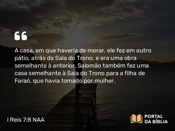 I Reis 7:8 NAA - A casa, em que haveria de morar, ele fez em outro pátio, atrás da Sala do Trono, e era uma obra semelhante à anterior. Salomão também fez uma casa semelhante à Sala do Trono para a filha de Faraó, que havia tomado por mulher.