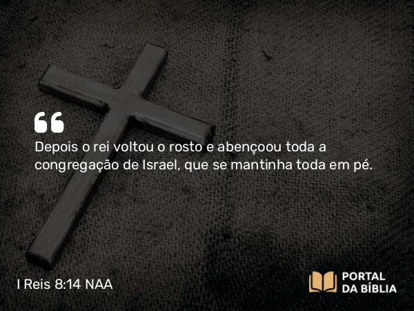 I Reis 8:14 NAA - Depois o rei voltou o rosto e abençoou toda a congregação de Israel, que se mantinha toda em pé.