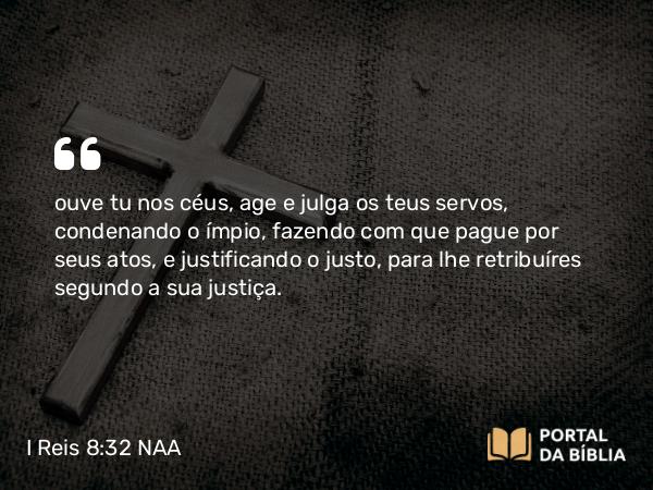 I Reis 8:32 NAA - ouve tu nos céus, age e julga os teus servos, condenando o ímpio, fazendo com que pague por seus atos, e justificando o justo, para lhe retribuíres segundo a sua justiça.