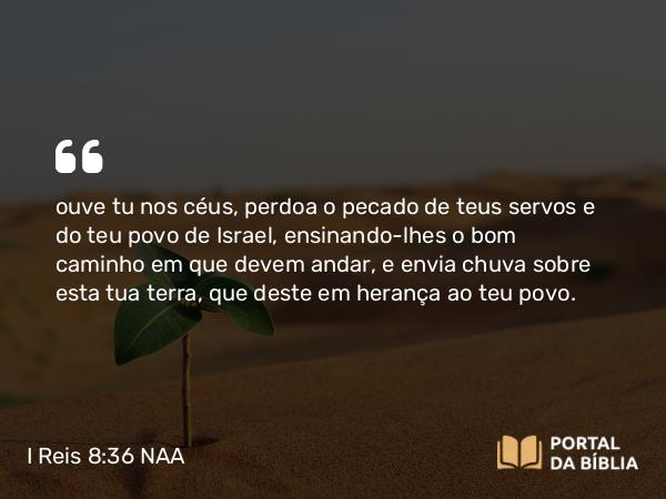 I Reis 8:36 NAA - ouve tu nos céus, perdoa o pecado de teus servos e do teu povo de Israel, ensinando-lhes o bom caminho em que devem andar, e envia chuva sobre esta tua terra, que deste em herança ao teu povo.