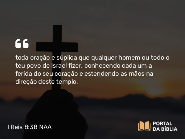 I Reis 8:38 NAA - toda oração e súplica que qualquer homem ou todo o teu povo de Israel fizer, conhecendo cada um a ferida do seu coração e estendendo as mãos na direção deste templo,