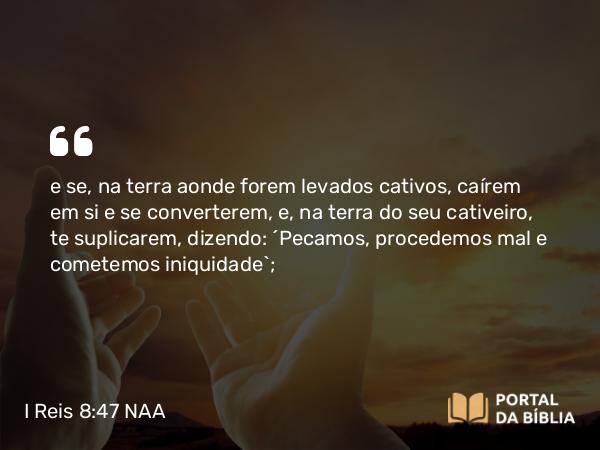 I Reis 8:47-48 NAA - e se, na terra aonde forem levados cativos, caírem em si e se converterem, e, na terra do seu cativeiro, te suplicarem, dizendo: 