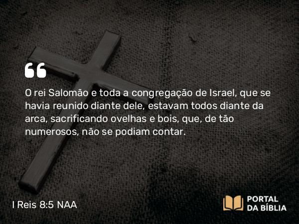 I Reis 8:5 NAA - O rei Salomão e toda a congregação de Israel, que se havia reunido diante dele, estavam todos diante da arca, sacrificando ovelhas e bois, que, de tão numerosos, não se podiam contar.