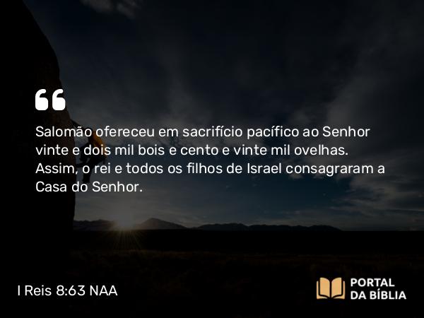 I Reis 8:63 NAA - Salomão ofereceu em sacrifício pacífico ao Senhor vinte e dois mil bois e cento e vinte mil ovelhas. Assim, o rei e todos os filhos de Israel consagraram a Casa do Senhor.