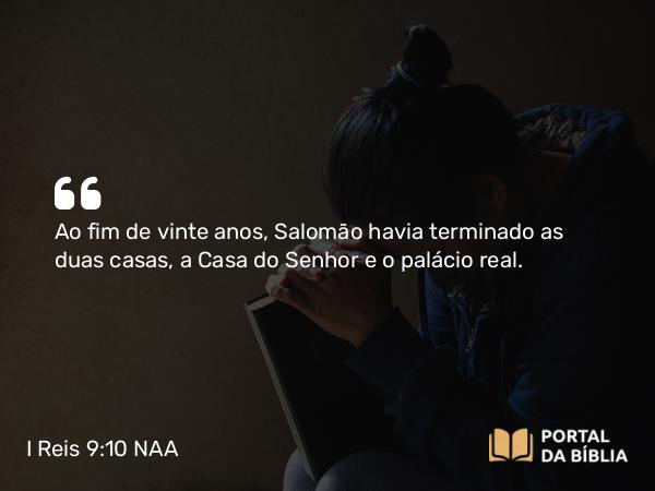 I Reis 9:10 NAA - Ao fim de vinte anos, Salomão havia terminado as duas casas, a Casa do Senhor e o palácio real.