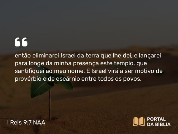 I Reis 9:7 NAA - então eliminarei Israel da terra que lhe dei, e lançarei para longe da minha presença este templo, que santifiquei ao meu nome. E Israel virá a ser motivo de provérbio e de escárnio entre todos os povos.