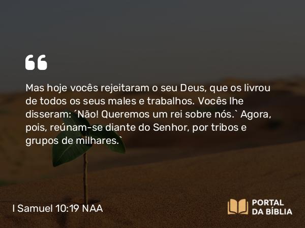 I Samuel 10:19 NAA - Mas hoje vocês rejeitaram o seu Deus, que os livrou de todos os seus males e trabalhos. Vocês lhe disseram: ‘Não! Queremos um rei sobre nós.’ Agora, pois, reúnam-se diante do Senhor, por tribos e grupos de milhares.