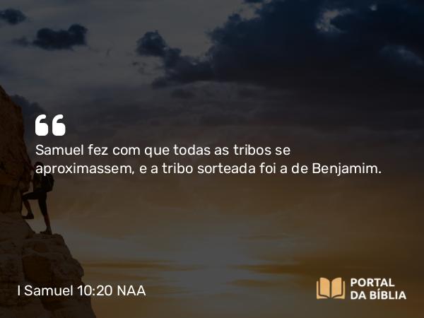 I Samuel 10:20-21 NAA - Samuel fez com que todas as tribos se aproximassem, e a tribo sorteada foi a de Benjamim.