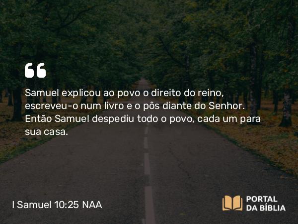 I Samuel 10:25 NAA - Samuel explicou ao povo o direito do reino, escreveu-o num livro e o pôs diante do Senhor. Então Samuel despediu todo o povo, cada um para sua casa.