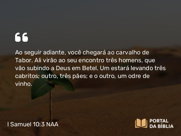 I Samuel 10:3 NAA - Ao seguir adiante, você chegará ao carvalho de Tabor. Ali virão ao seu encontro três homens, que vão subindo a Deus em Betel. Um estará levando três cabritos; outro, três pães; e o outro, um odre de vinho.