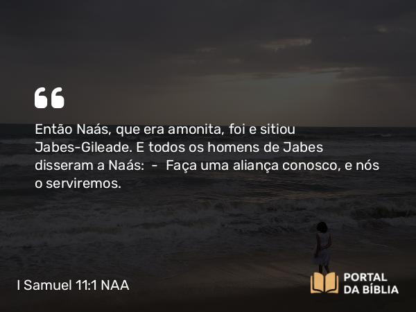 I Samuel 11:1 NAA - Então Naás, que era amonita, foi e sitiou Jabes-Gileade. E todos os homens de Jabes disseram a Naás: — Faça uma aliança conosco, e nós o serviremos.