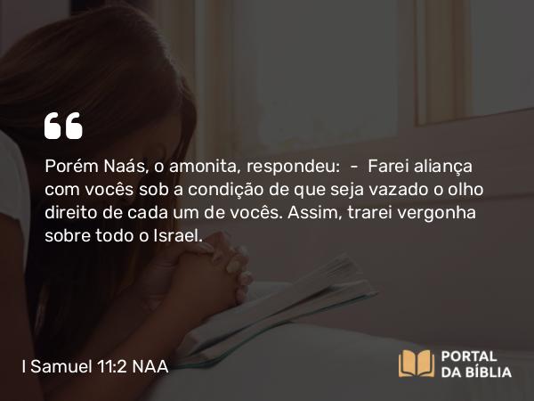 I Samuel 11:2 NAA - Porém Naás, o amonita, respondeu: — Farei aliança com vocês sob a condição de que seja vazado o olho direito de cada um de vocês. Assim, trarei vergonha sobre todo o Israel.