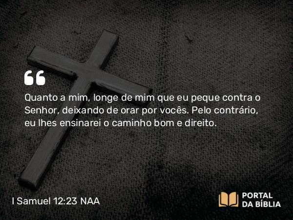 I Samuel 12:23 NAA - Quanto a mim, longe de mim que eu peque contra o Senhor, deixando de orar por vocês. Pelo contrário, eu lhes ensinarei o caminho bom e direito.