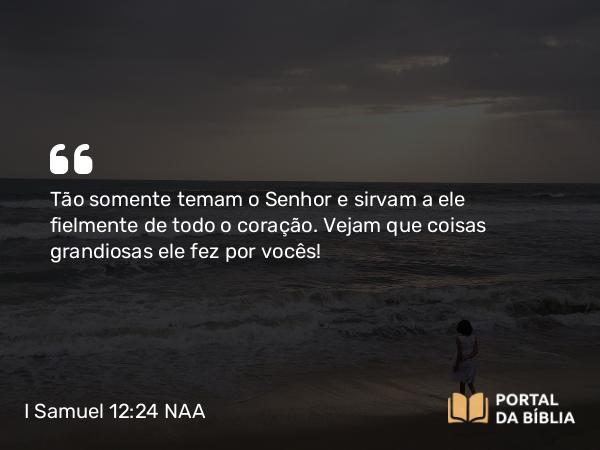 I Samuel 12:24 NAA - Tão somente temam o Senhor e sirvam a ele fielmente de todo o coração. Vejam que coisas grandiosas ele fez por vocês!