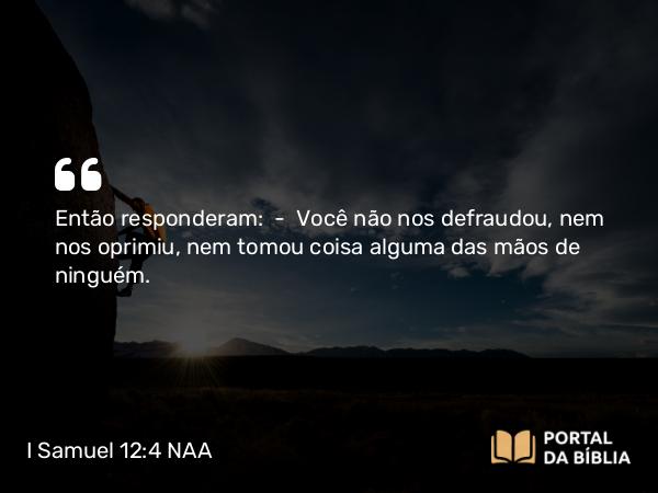 I Samuel 12:4 NAA - Então responderam: — Você não nos defraudou, nem nos oprimiu, nem tomou coisa alguma das mãos de ninguém.