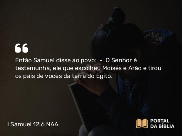 I Samuel 12:6 NAA - Então Samuel disse ao povo: — O Senhor é testemunha, ele que escolheu Moisés e Arão e tirou os pais de vocês da terra do Egito.