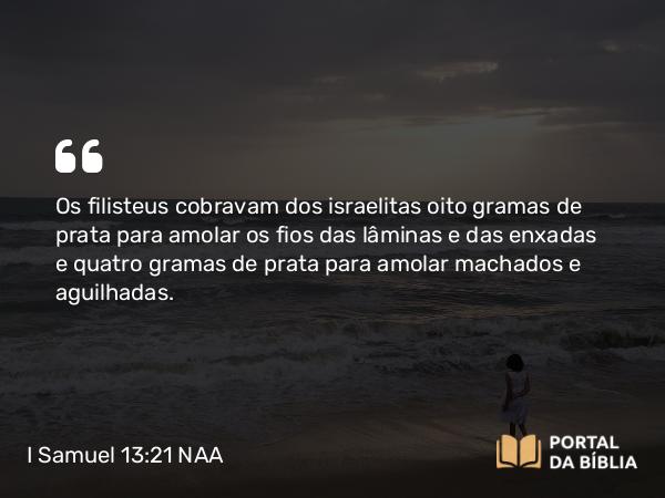 I Samuel 13:21 NAA - Os filisteus cobravam dos israelitas oito gramas de prata para amolar os fios das lâminas e das enxadas e quatro gramas de prata para amolar machados e aguilhadas.