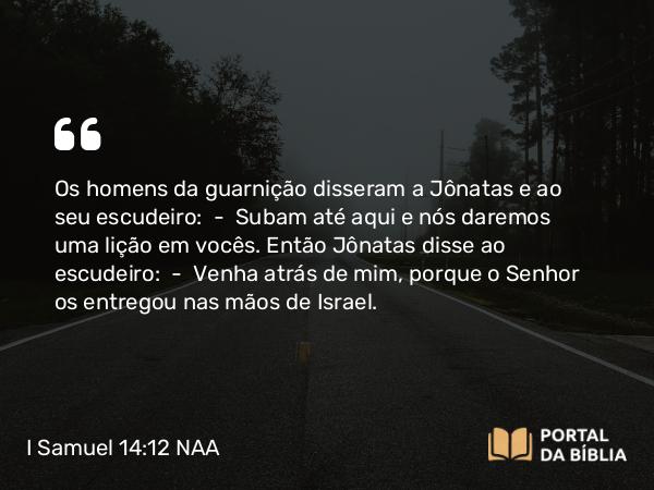 I Samuel 14:12 NAA - Os homens da guarnição disseram a Jônatas e ao seu escudeiro: — Subam até aqui e nós daremos uma lição em vocês. Então Jônatas disse ao escudeiro: — Venha atrás de mim, porque o Senhor os entregou nas mãos de Israel.