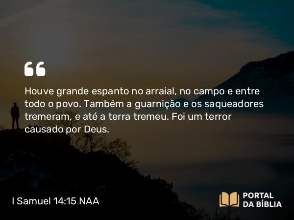 I Samuel 14:15 NAA - Houve grande espanto no arraial, no campo e entre todo o povo. Também a guarnição e os saqueadores tremeram, e até a terra tremeu. Foi um terror causado por Deus.