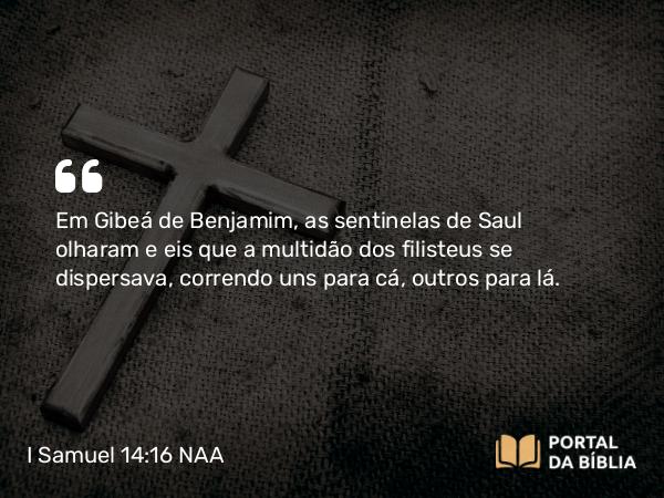 I Samuel 14:16 NAA - Em Gibeá de Benjamim, as sentinelas de Saul olharam e eis que a multidão dos filisteus se dispersava, correndo uns para cá, outros para lá.