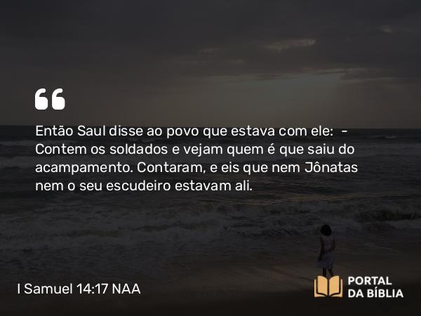 I Samuel 14:17 NAA - Então Saul disse ao povo que estava com ele: — Contem os soldados e vejam quem é que saiu do acampamento. Contaram, e eis que nem Jônatas nem o seu escudeiro estavam ali.