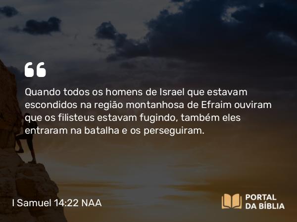 I Samuel 14:22 NAA - Quando todos os homens de Israel que estavam escondidos na região montanhosa de Efraim ouviram que os filisteus estavam fugindo, também eles entraram na batalha e os perseguiram.