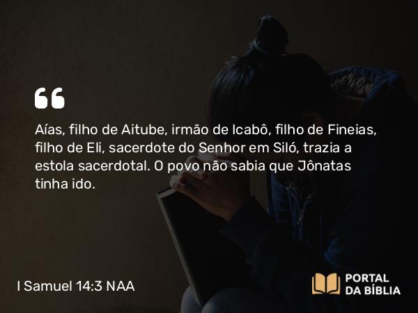 I Samuel 14:3 NAA - Aías, filho de Aitube, irmão de Icabô, filho de Fineias, filho de Eli, sacerdote do Senhor em Siló, trazia a estola sacerdotal. O povo não sabia que Jônatas tinha ido.