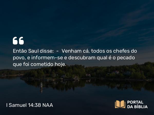 I Samuel 14:38 NAA - Então Saul disse: — Venham cá, todos os chefes do povo, e informem-se e descubram qual é o pecado que foi cometido hoje.