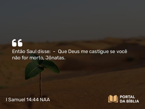 I Samuel 14:44 NAA - Então Saul disse: — Que Deus me castigue se você não for morto, Jônatas.