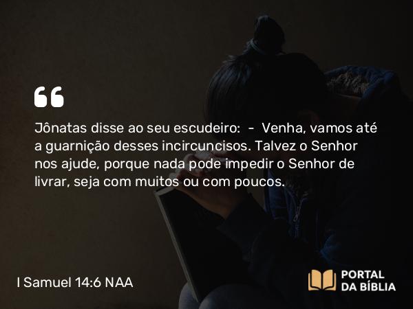 I Samuel 14:6 NAA - Jônatas disse ao seu escudeiro: — Venha, vamos até a guarnição desses incircuncisos. Talvez o Senhor nos ajude, porque nada pode impedir o Senhor de livrar, seja com muitos ou com poucos.