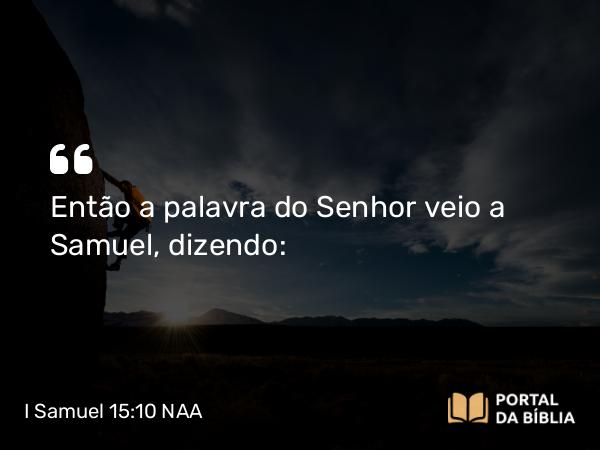 I Samuel 15:10 NAA - Então a palavra do Senhor veio a Samuel, dizendo: