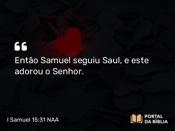 I Samuel 15:31 NAA - Então Samuel seguiu Saul, e este adorou o Senhor.