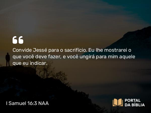 I Samuel 16:3 NAA - Convide Jessé para o sacrifício. Eu lhe mostrarei o que você deve fazer, e você ungirá para mim aquele que eu indicar.